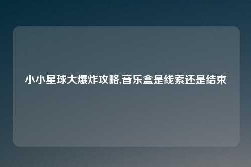 小小星球大爆炸攻略,音乐盒是线索还是结束