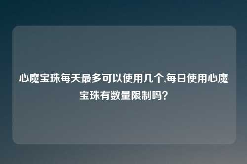 心魔宝珠每天最多可以使用几个,每日使用心魔宝珠有数量限制吗？