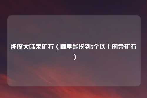 神魔大陆汞矿石（哪里能挖到3个以上的汞矿石）