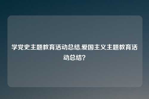 学党史主题教育活动总结,爱国主义主题教育活动总结？