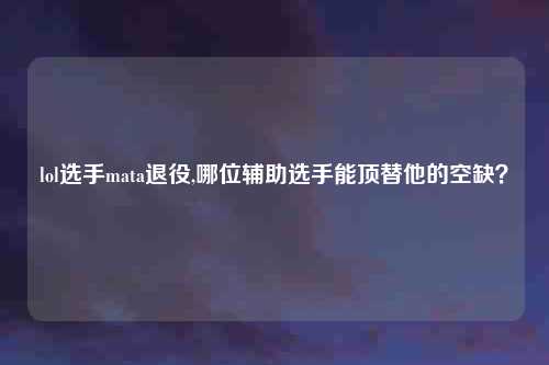 lol选手mata退役,哪位辅助选手能顶替他的空缺?