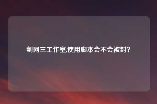 剑网三工作室,使用脚本会不会被封？