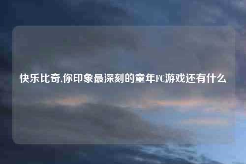 快乐比奇,你印象最深刻的童年FC游戏还有什么