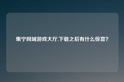 集宁同城游戏大厅,下载之后有什么惊喜？
