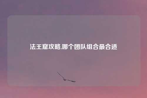 法王窟攻略,哪个团队组合最合适