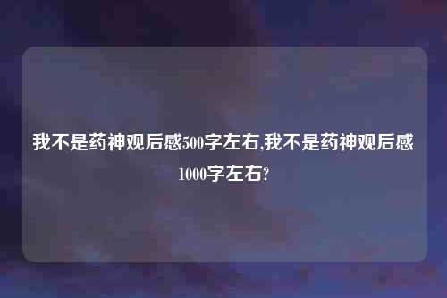 我不是药神观后感500字左右,我不是药神观后感1000字左右?