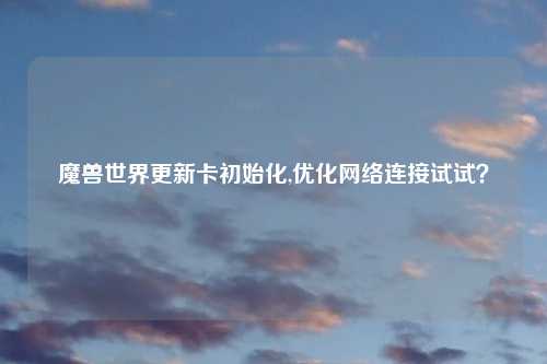 魔兽世界更新卡初始化,优化网络连接试试？