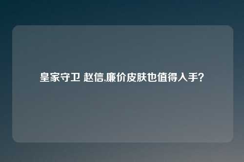 皇家守卫 赵信,廉价皮肤也值得入手？