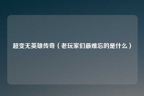 超变无英雄传奇（老玩家们最难忘的是什么）