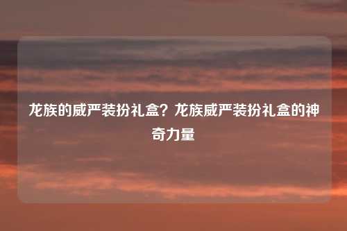 龙族的威严装扮礼盒？龙族威严装扮礼盒的神奇力量