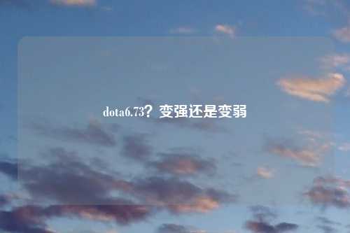 dota6.73?变强还是变弱