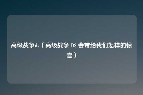 高级战争ds(高级战争 DS 会带给我们怎样的惊喜)