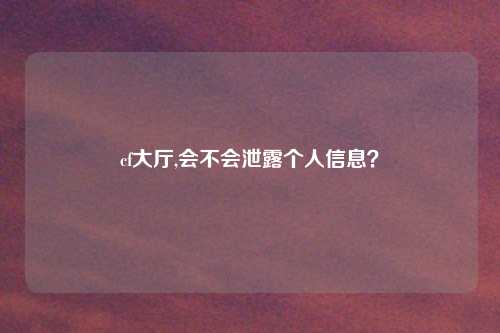 cf大厅,会不会泄露个人信息？