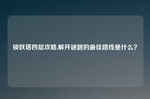 锁妖塔四层攻略,解开谜题的最佳路线是什么？