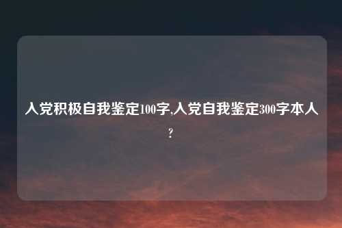 入党积极自我鉴定100字,入党自我鉴定300字本人?