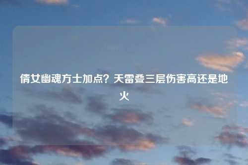 倩女幽魂方士加点？天雷叠三层伤害高还是地火