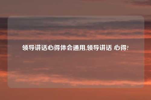 领导讲话心得体会通用,领导讲话 心得?