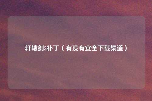 轩辕剑5补丁（有没有安全下载渠道）