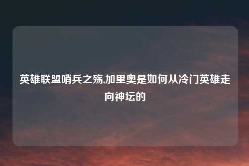 英雄联盟哨兵之殇,加里奥是如何从冷门英雄走向神坛的