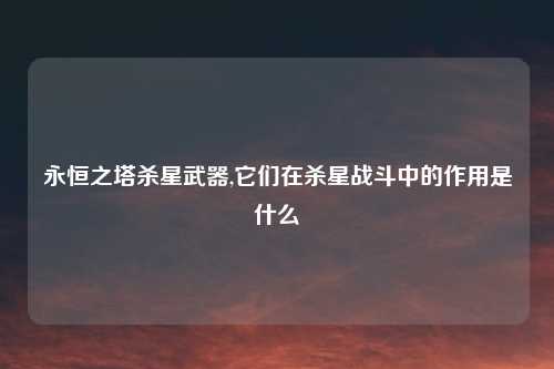 永恒之塔杀星武器,它们在杀星战斗中的作用是什么