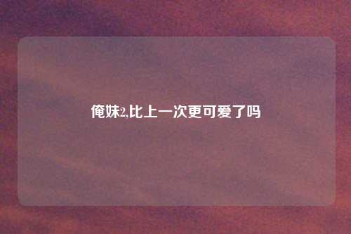 俺妹2,比上一次更可爱了吗