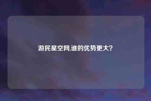 游民星空网,谁的优势更大？