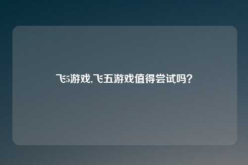 飞5游戏,飞五游戏值得尝试吗？