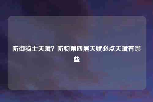 防御骑士天赋?防骑第四层天赋必点天赋有哪些