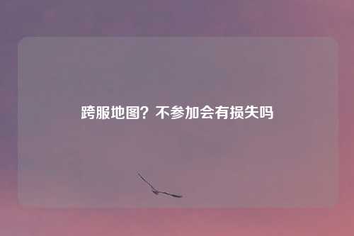 跨服地图？不参加会有损失吗