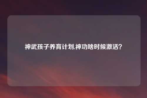 神武孩子养育计划,神功啥时候激活？