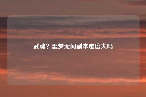 武魂？噩梦无间副本难度大吗