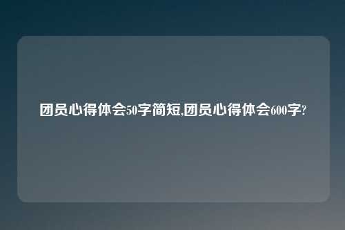 团员心得体会50字简短,团员心得体会600字?