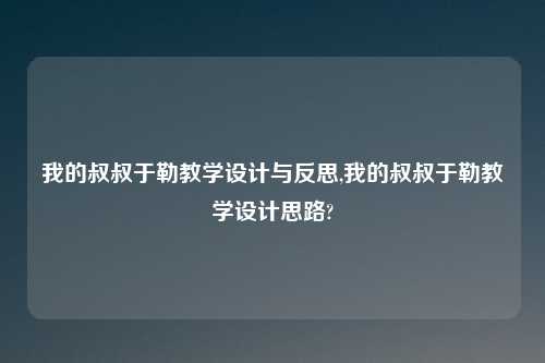 我的叔叔于勒教学设计与反思,我的叔叔于勒教学设计思路?