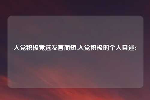 入党积极竞选发言简短,入党积极的个人自述?