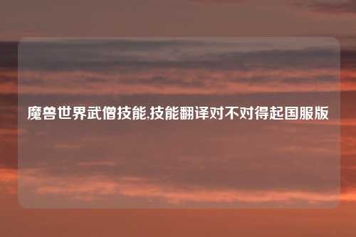 魔兽世界武僧技能,技能翻译对不对得起国服版