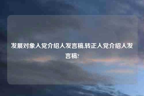 发展对象入党介绍人发言稿,转正入党介绍人发言稿?