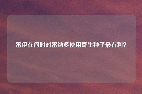 雷伊在何时对雷纳多使用寄生种子最有利？