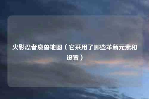 火影忍者魔兽地图（它采用了哪些革新元素和设置）