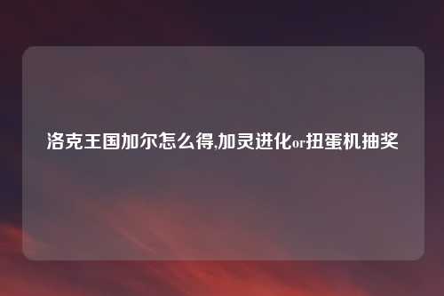 洛克王国加尔怎么得,加灵进化or扭蛋机抽奖