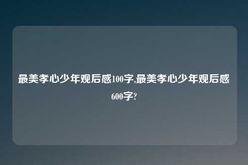 最美孝心少年观后感100字,最美孝心少年观后感600字?
