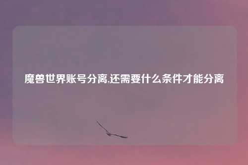 魔兽世界账号分离,还需要什么条件才能分离