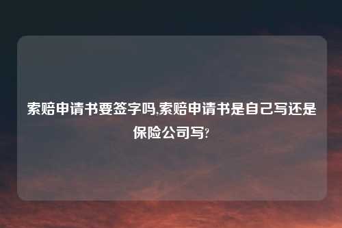 索赔申请书要签字吗,索赔申请书是自己写还是保险公司写?
