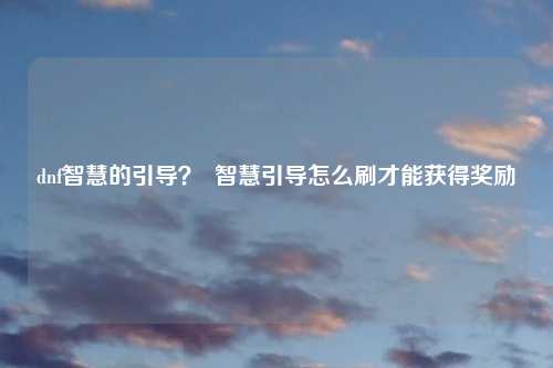 dnf智慧的引导？  智慧引导怎么刷才能获得奖励