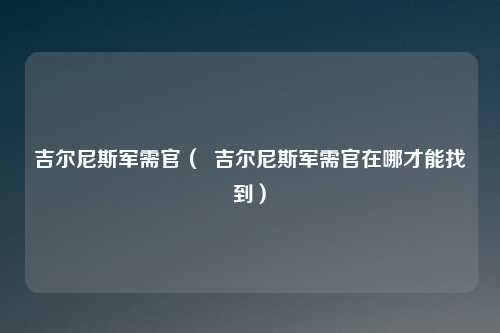 吉尔尼斯军需官( 吉尔尼斯军需官在哪才能找到)