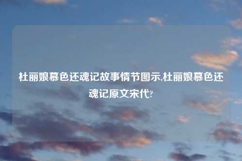 杜丽娘慕色还魂记故事情节图示,杜丽娘慕色还魂记原文宋代?