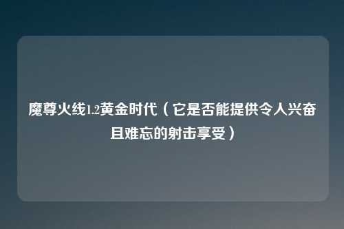 魔尊火线1.2黄金时代(它是否能提供令人兴奋且难忘的射击享受)