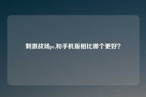 刺激战场pc,和手机版相比哪个更好？