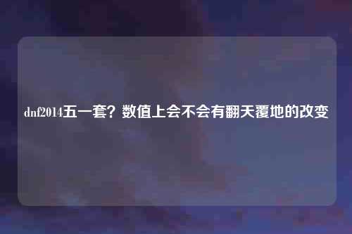 dnf2014五一套?数值上会不会有翻天覆地的改变