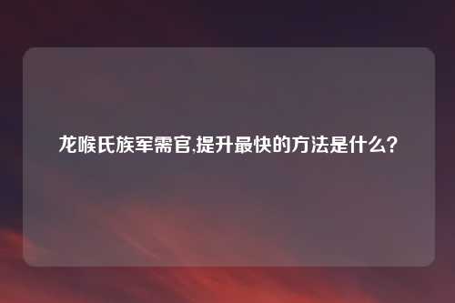 龙喉氏族军需官,提升最快的方法是什么？
