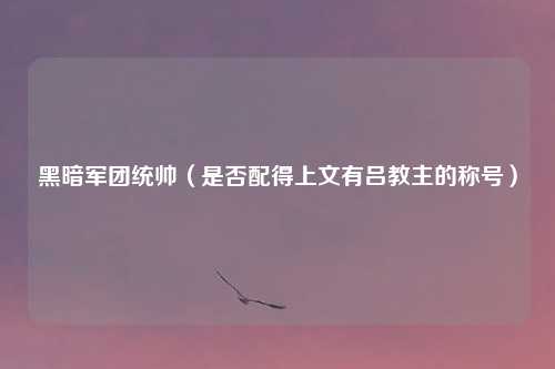 黑暗军团统帅（是否配得上文有吕教主的称号）